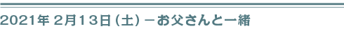 ２０２１年２月１３日（土）お父さんと一緒